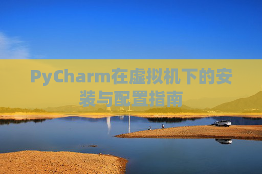 PyCharm在虚拟机下的安装与配置指南