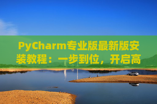 PyCharm专业版最新版安装教程：一步到位，开启高效Python开发之旅