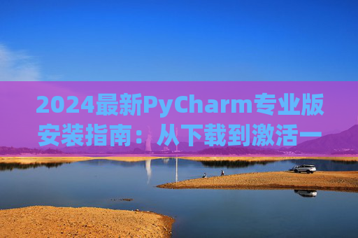 2024最新PyCharm专业版安装指南：从下载到激活一步到位